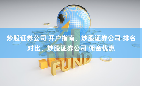 炒股证券公司 开户指南、炒股证券公司 排名对比、炒股证券公司 佣金优惠
