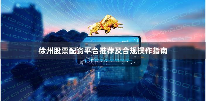 徐州股票配资平台推荐及合规操作指南