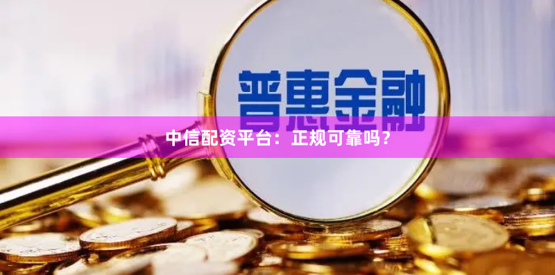 中信配资平台：正规可靠吗？
