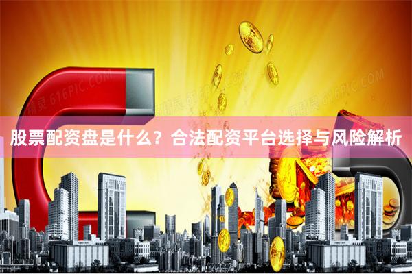 股票配资盘是什么？合法配资平台选择与风险解析