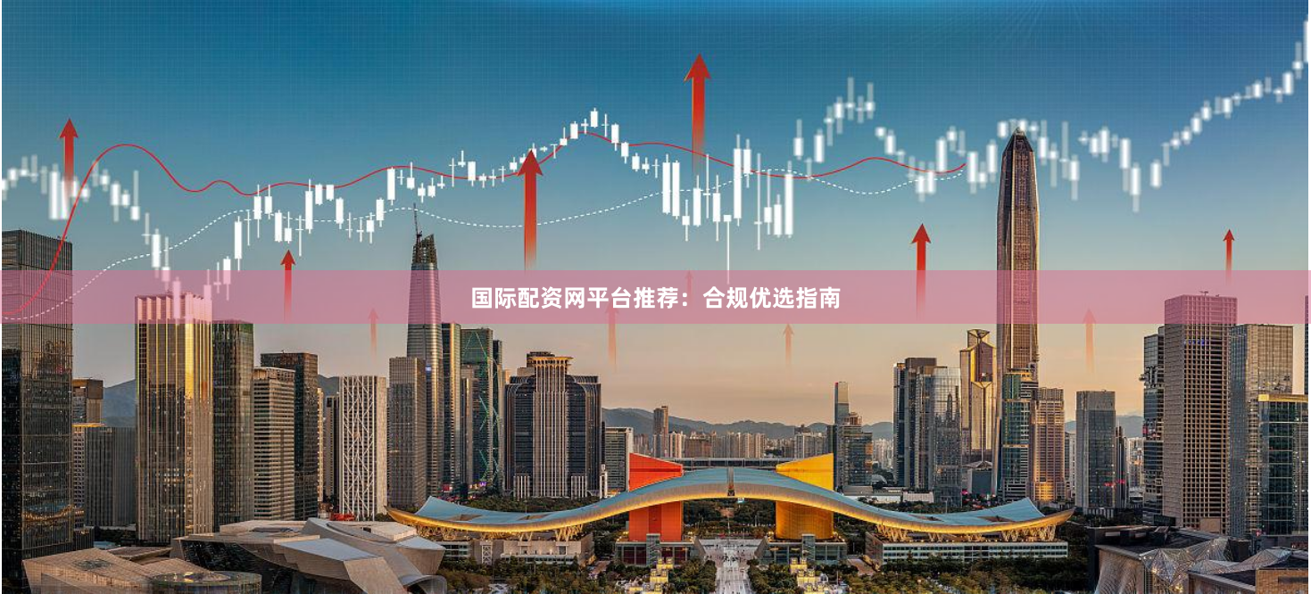国际配资网平台推荐：合规优选指南