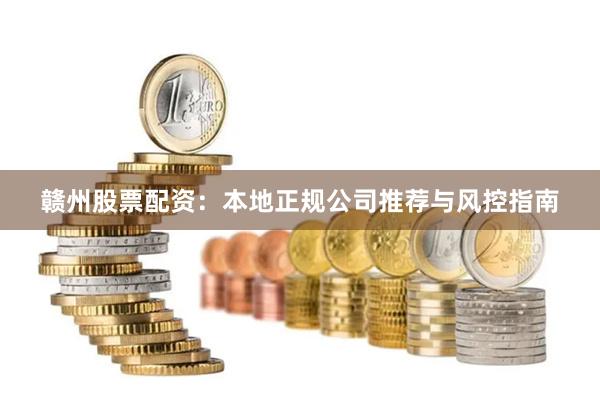 赣州股票配资：本地正规公司推荐与风控指南