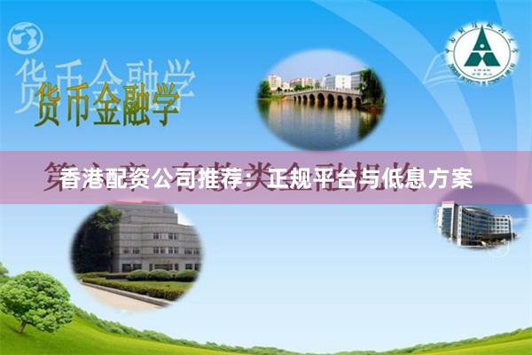 香港配资公司推荐:正规平台与低息方案