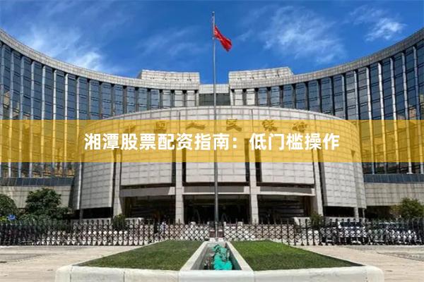 湘潭股票配资指南：低门槛操作