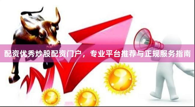 配资优秀炒股配资门户，专业平台推荐与正规服务指南