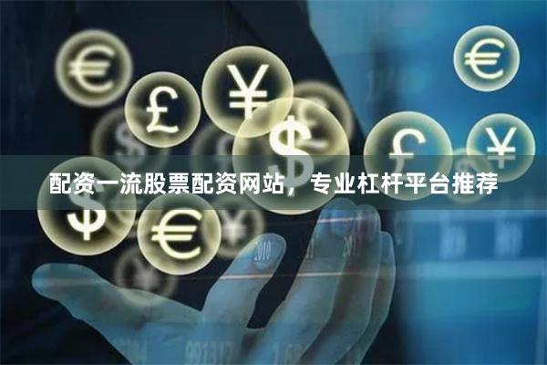 配资一流股票配资网站，专业杠杆平台推荐