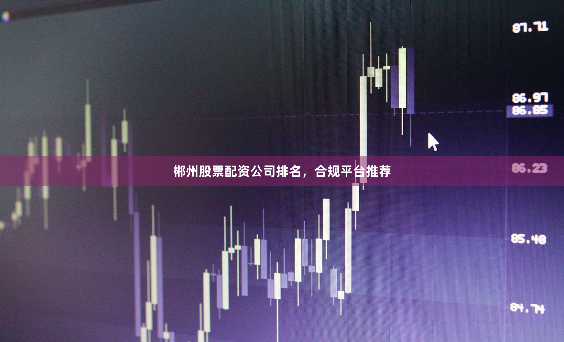 郴州股票配资公司排名，合规平台推荐