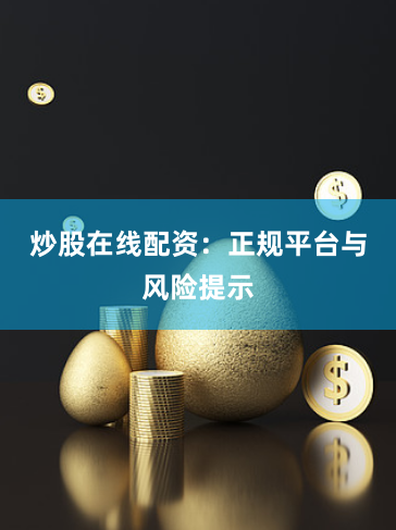 炒股在线配资：正规平台与风险提示