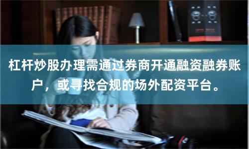 杠杆炒股办理需通过券商开通融资融券账户,或寻找合规的场外配资平台。