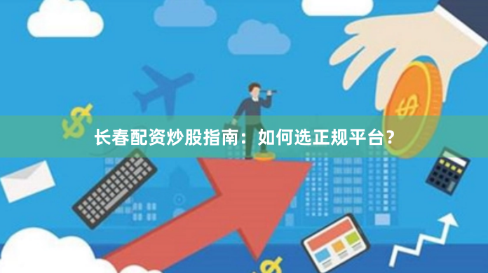 长春配资炒股指南：如何选正规平台？