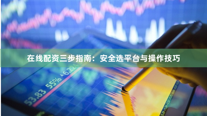 在线配资三步指南：安全选平台与操作技巧