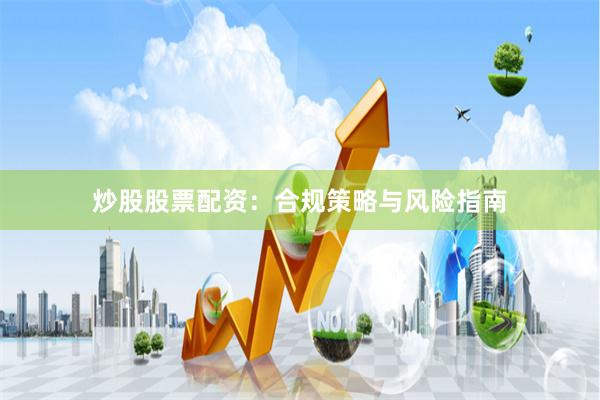 炒股股票配资：合规策略与风险指南