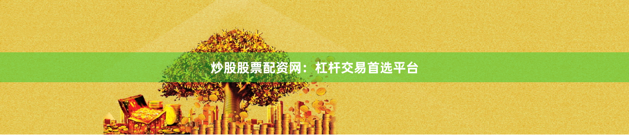 炒股股票配资网：杠杆交易首选平台