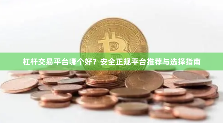 杠杆交易平台哪个好？安全正规平台推荐与选择指南