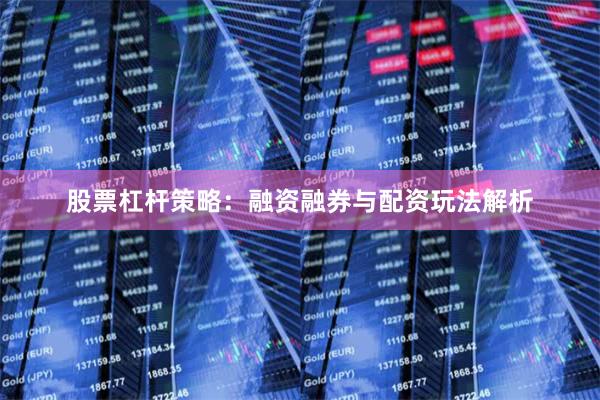 股票杠杆策略：融资融券与配资玩法解析