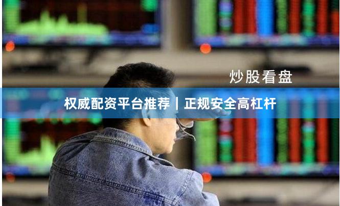 权威配资平台推荐｜正规安全高杠杆