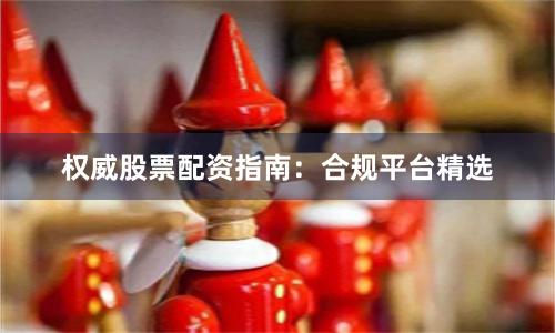 权威股票配资指南：合规平台精选