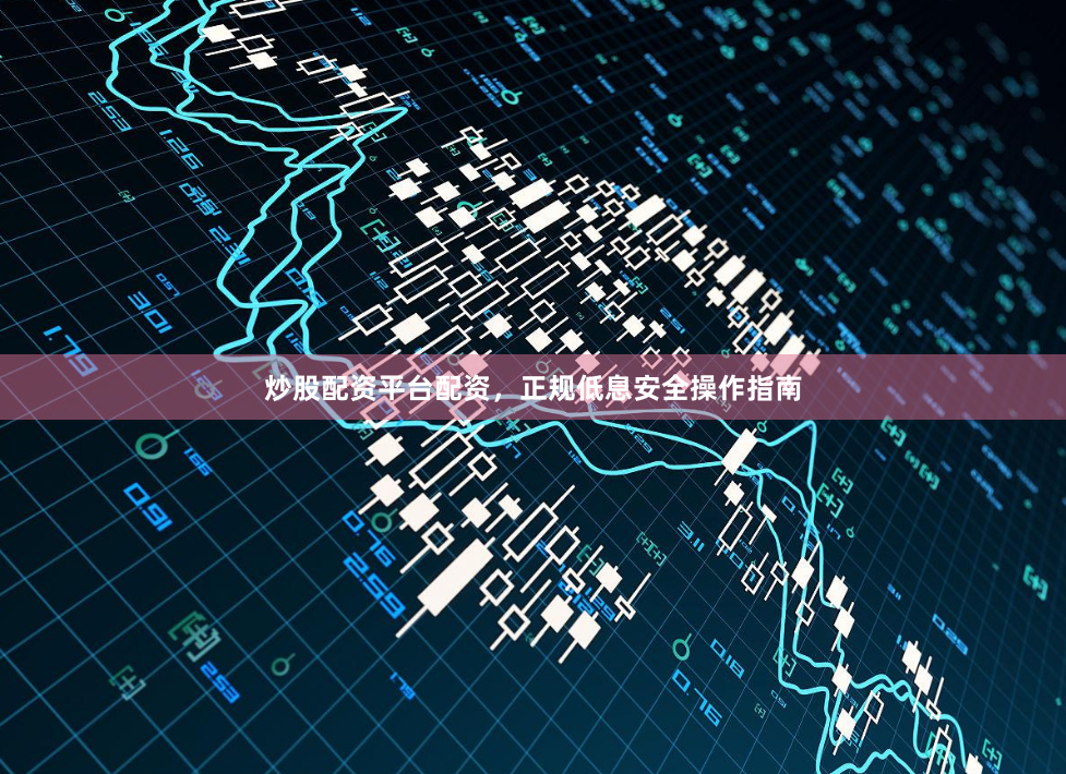 炒股配资平台配资，正规低息安全操作指南