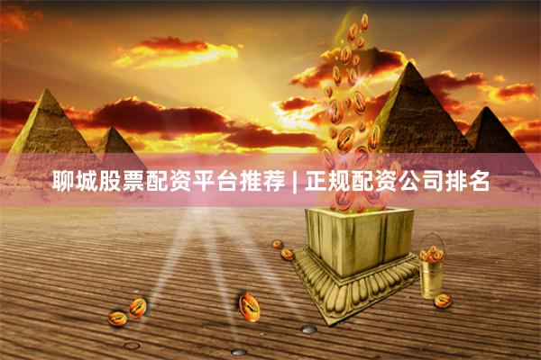 聊城股票配资平台推荐 | 正规配资公司排名