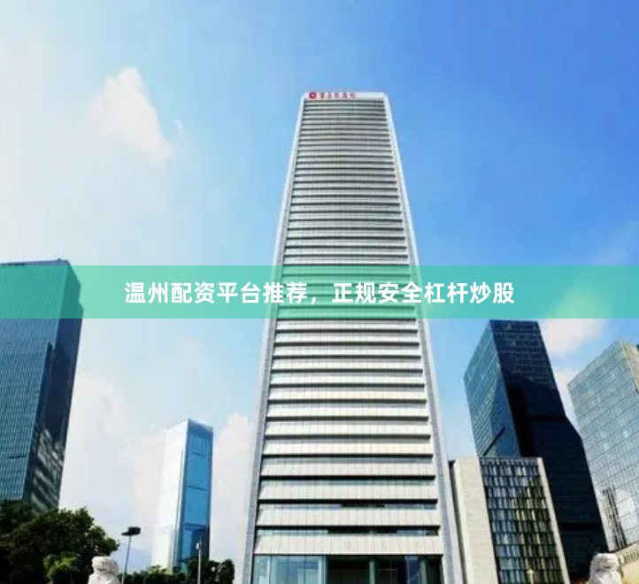 温州配资平台推荐，正规安全杠杆炒股