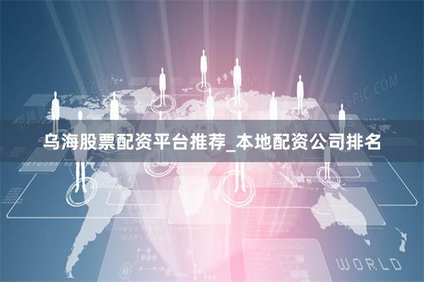 乌海股票配资平台推荐_本地配资公司排名