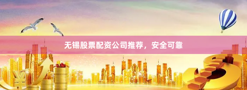 无锡股票配资公司推荐，安全可靠