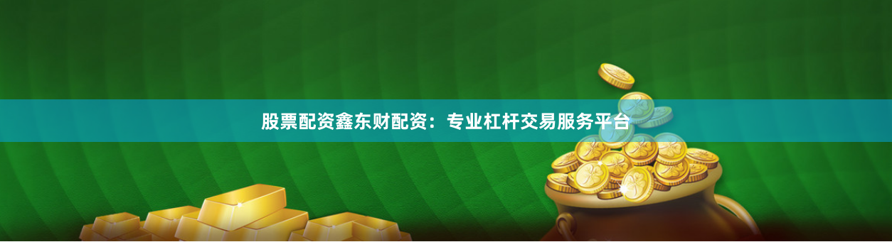 股票配资鑫东财配资：专业杠杆交易服务平台