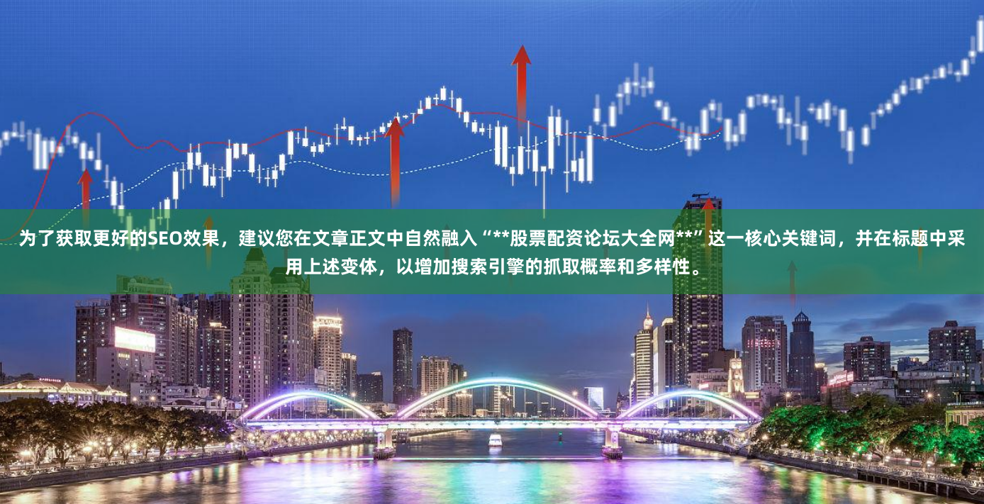 为了获取更好的SEO效果，建议您在文章正文中自然融入“**股票配资论坛大全网**”这一核心关键词，并在标题中采用上述变体，以增加搜索引擎的抓取概率和多样性。