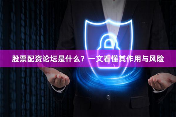 股票配资论坛是什么？一文看懂其作用与风险