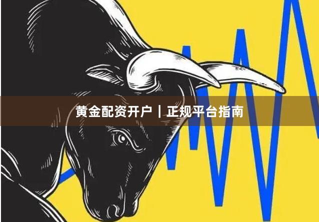 黄金配资开户｜正规平台指南