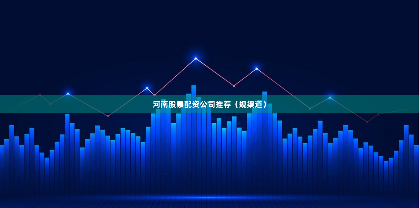 河南股票配资公司推荐（规渠道）