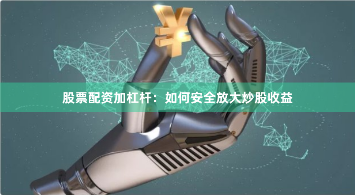 股票配资加杠杆：如何安全放大炒股收益